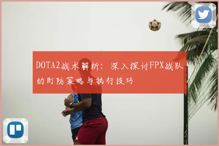 DOTA2战术解析：深入探讨FPX战队的盯防策略与执行技巧