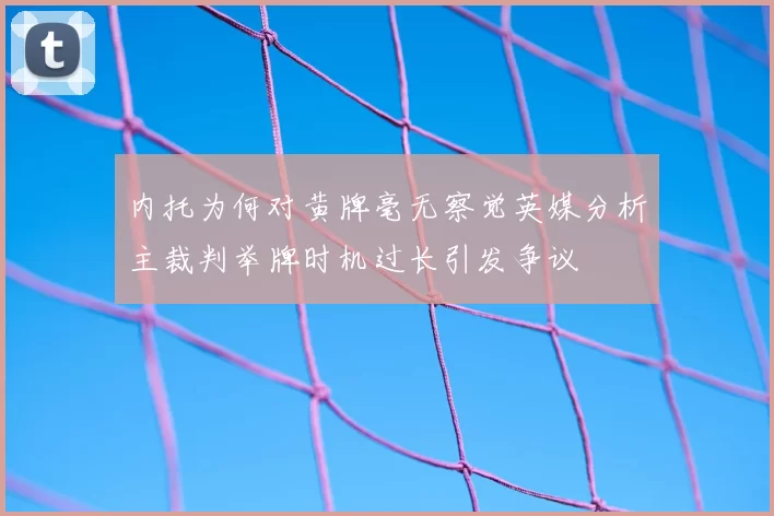 内托为何对黄牌毫无察觉英媒分析主裁判举牌时机过长引发争议