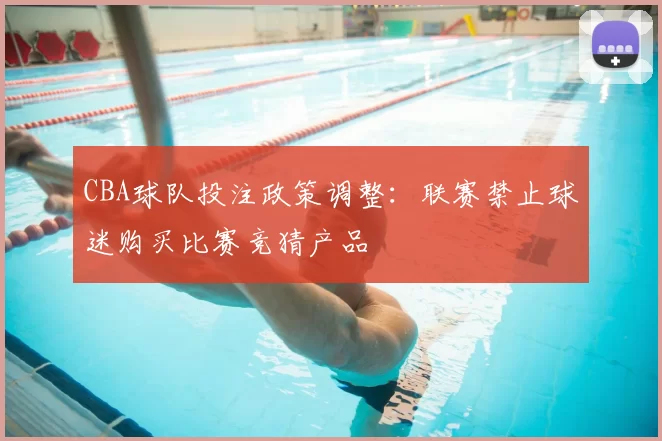 CBA球队投注政策调整:联赛禁止球迷购买比赛竞猜产品