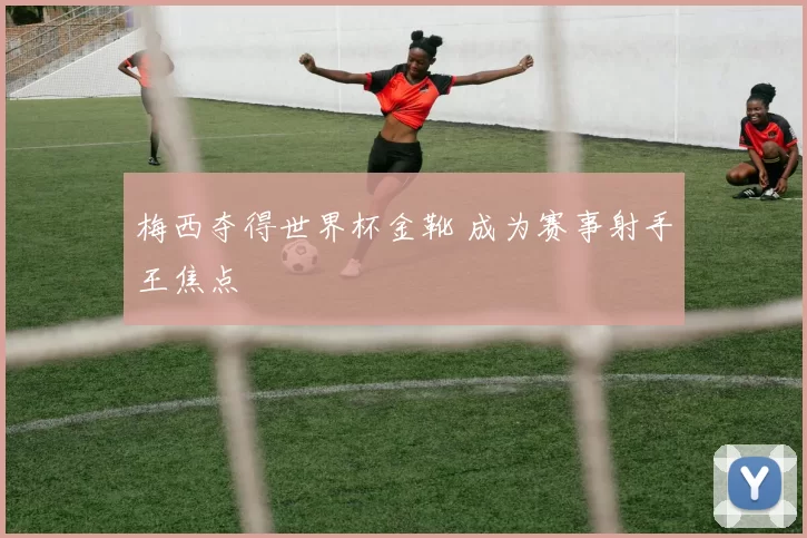 梅西夺得世界杯金靴 成为赛事射手王焦点