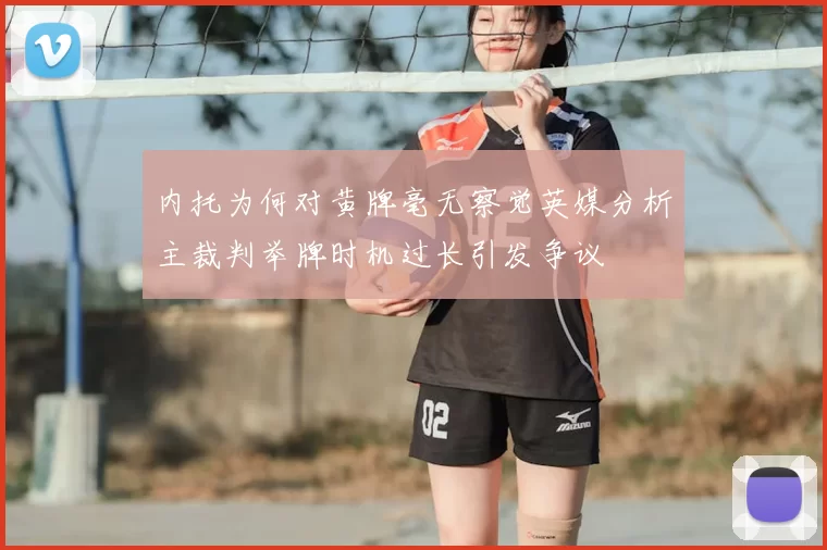 内托为何对黄牌毫无察觉英媒分析主裁判举牌时机过长引发争议