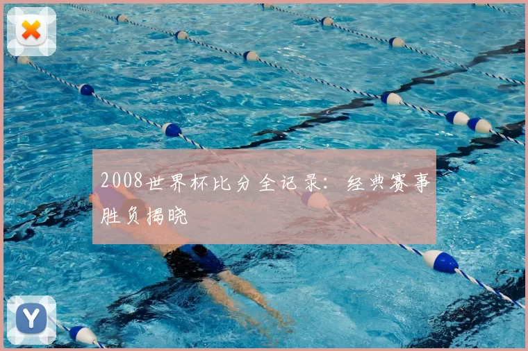 2008世界杯比分全记录:经典赛事胜负揭晓