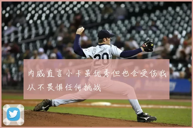 内威直言小卡虽优秀但也会受伤我从不畏惧任何挑战