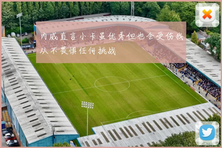 内威直言小卡虽优秀但也会受伤我从不畏惧任何挑战