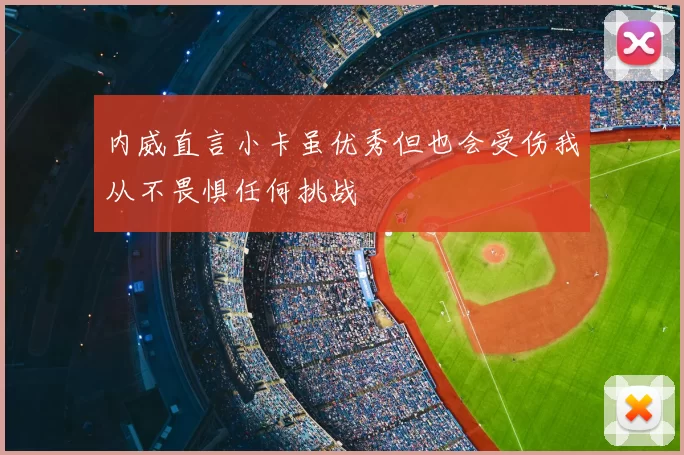 内威直言小卡虽优秀但也会受伤我从不畏惧任何挑战