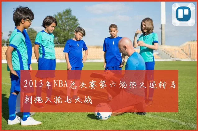 2013年NBA总决赛第六场热火逆转马刺拖入抢七大战