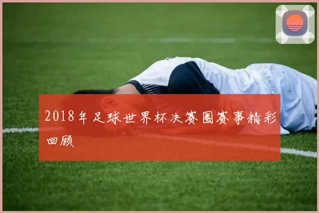 2018年足球世界杯决赛圈赛事精彩回顾