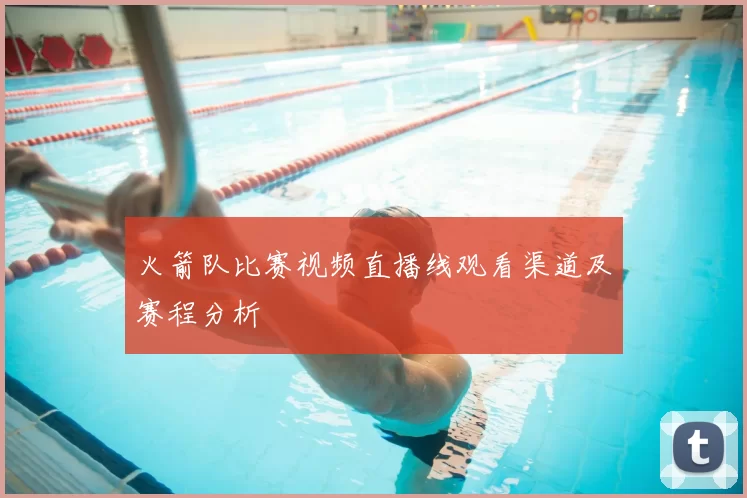 火箭队比赛视频直播线观看渠道及赛程分析