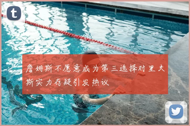 詹姆斯不愿意成为第三选择对里夫斯实力存疑引发热议
