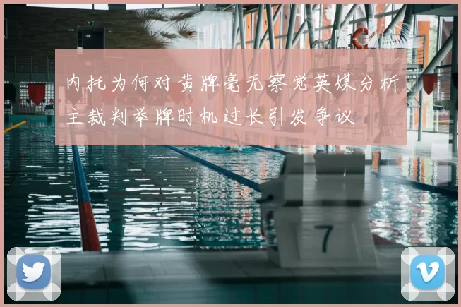内托为何对黄牌毫无察觉英媒分析主裁判举牌时机过长引发争议