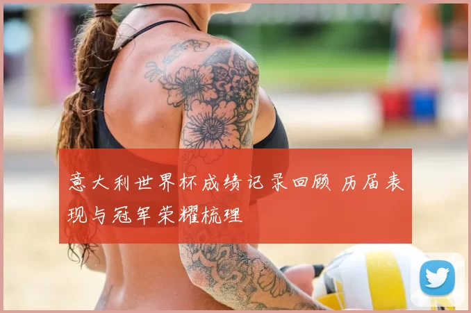 意大利世界杯成绩记录回顾 历届表现与冠军荣耀梳理
