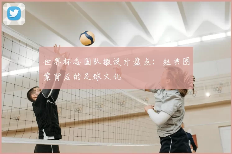 世界杯各国队徽设计盘点：经典图案背后的足球文化