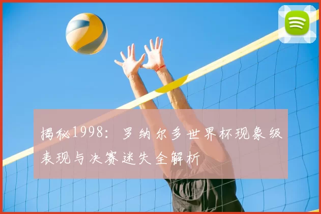揭秘1998：罗纳尔多世界杯现象级表现与决赛迷失全解析
