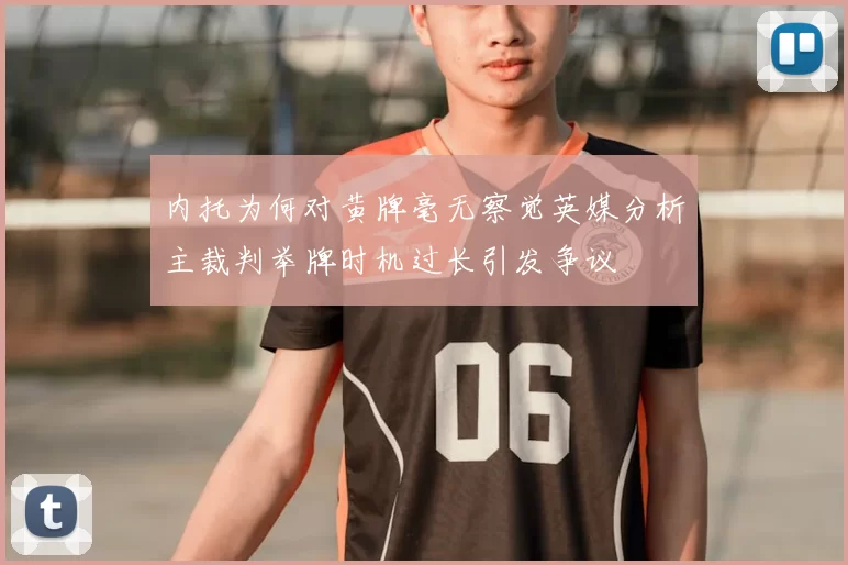 内托为何对黄牌毫无察觉英媒分析主裁判举牌时机过长引发争议