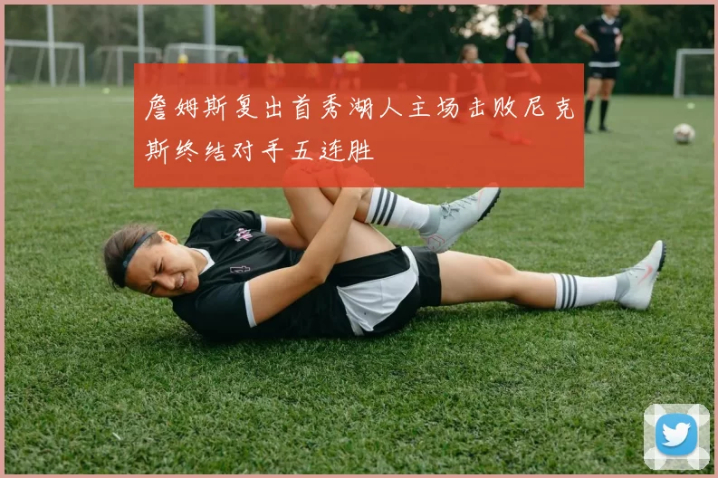 詹姆斯复出首秀湖人主场击败尼克斯终结对手五连胜