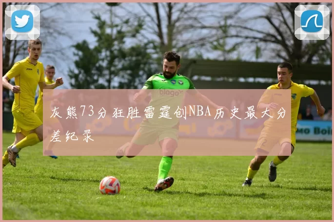 灰熊73分狂胜雷霆创NBA历史最大分差纪录