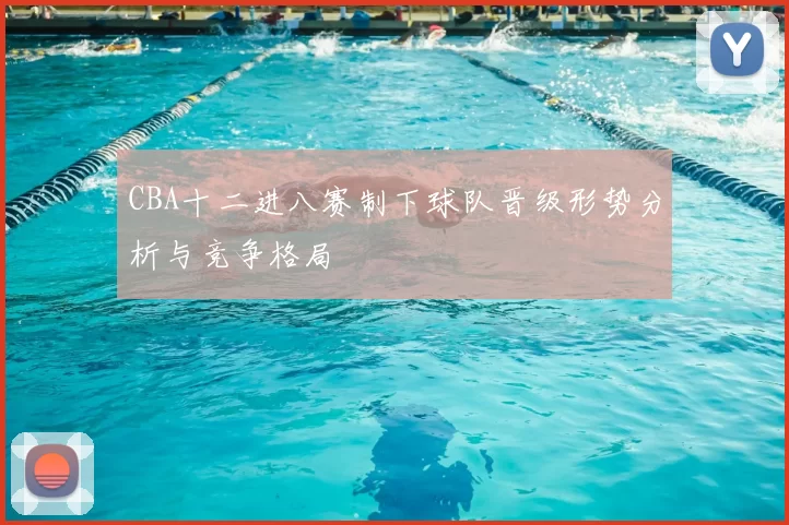 CBA十二进八赛制下球队晋级形势分析与竞争格局