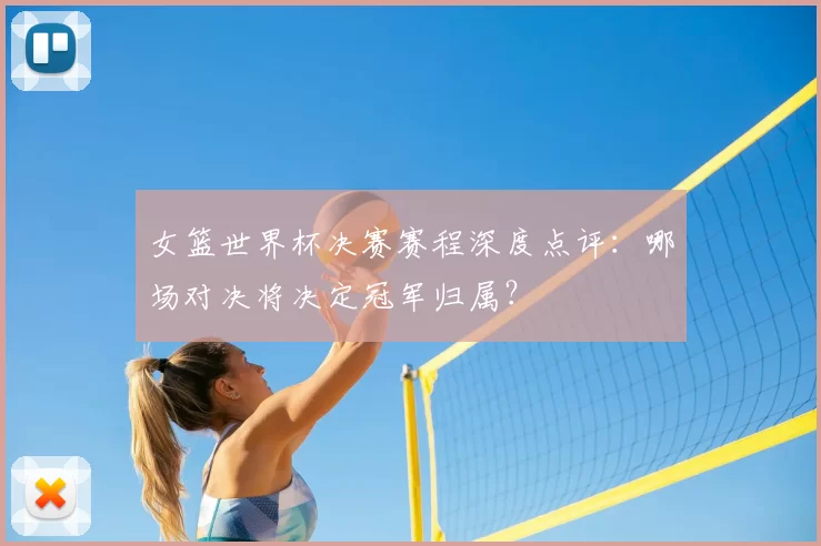 女篮世界杯决赛赛程深度点评：哪场对决将决定冠军归属？