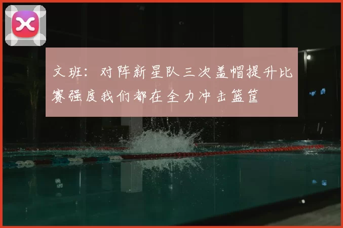 文班:对阵新星队三次盖帽提升比赛强度我们都在全力冲击篮筐