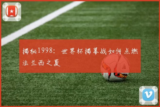 揭秘1998：世界杯揭幕战如何点燃法兰西之夏