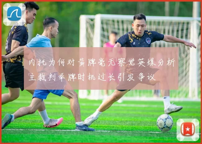 内托为何对黄牌毫无察觉英媒分析主裁判举牌时机过长引发争议