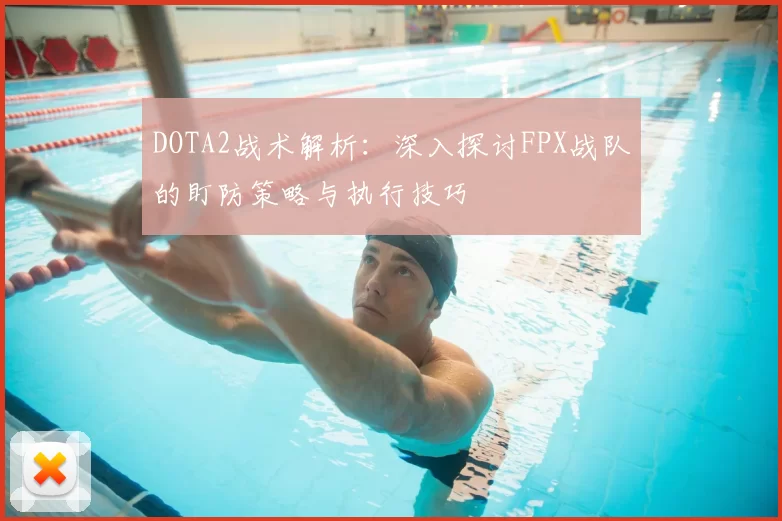 DOTA2战术解析：深入探讨FPX战队的盯防策略与执行技巧