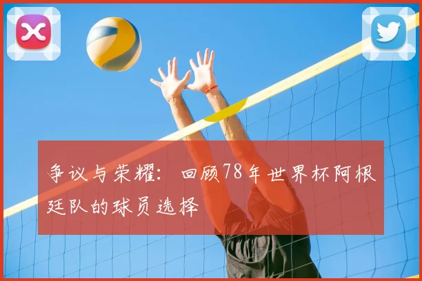 争议与荣耀：回顾78年世界杯阿根廷队的球员选择