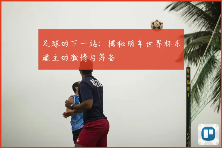 足球的下一站：揭秘明年世界杯东道主的激情与筹备