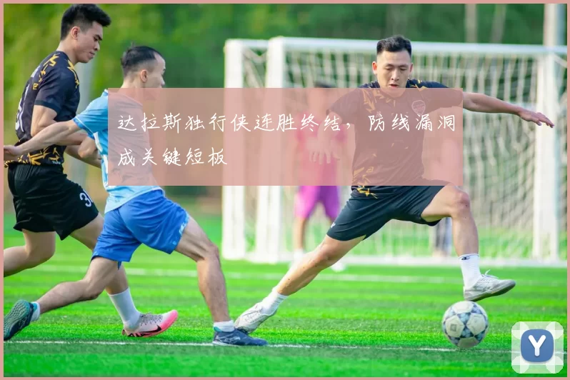 达拉斯独行侠连胜终结，防线漏洞成关键短板
