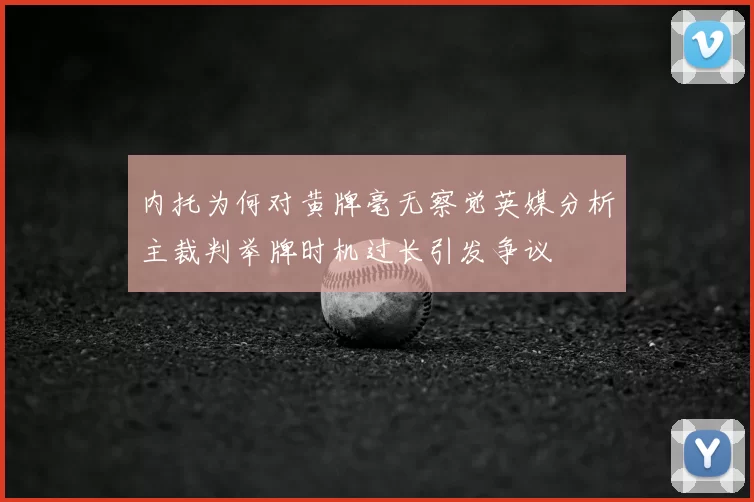 内托为何对黄牌毫无察觉英媒分析主裁判举牌时机过长引发争议