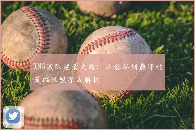 RNG战队逆袭之路：从低谷到巅峰的英雄联盟深度解析