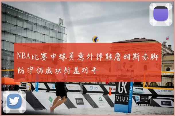 NBA比赛中球员意外掉鞋詹姆斯赤脚防守仍成功封盖对手