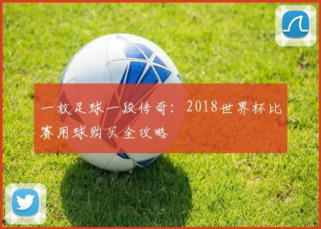 一枚足球一段传奇：2018世界杯比赛用球购买全攻略