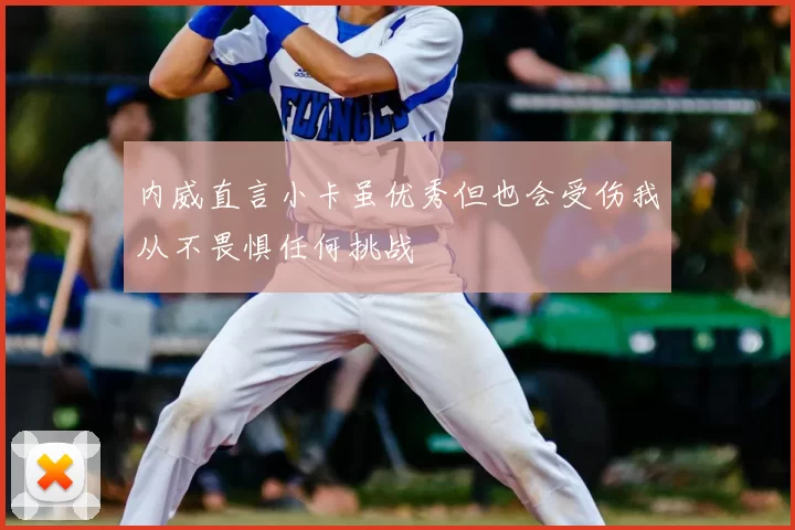 内威直言小卡虽优秀但也会受伤我从不畏惧任何挑战