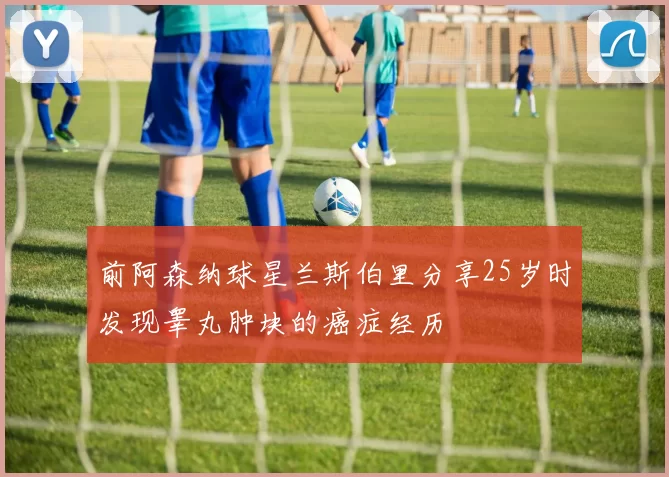 前阿森纳球星兰斯伯里分享25岁时发现睾丸肿块的癌症经历