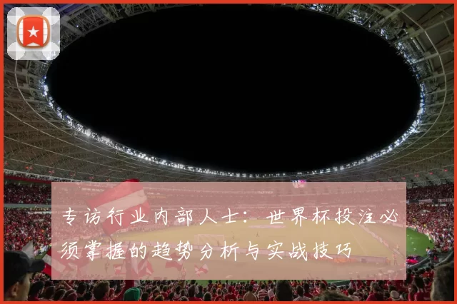 专访行业内部人士：世界杯投注必须掌握的趋势分析与实战技巧