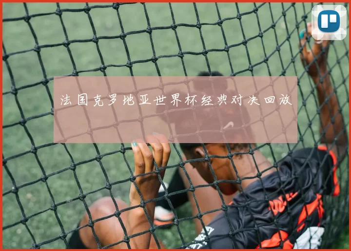 法国克罗地亚世界杯经典对决回放