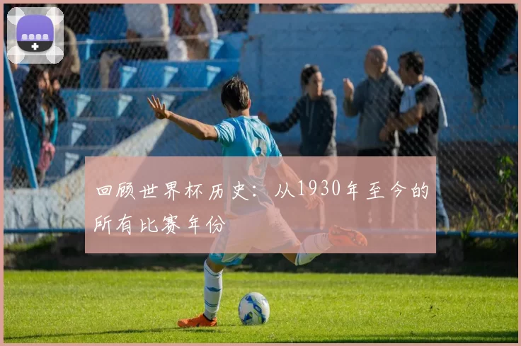 回顾世界杯历史：从1930年至今的所有比赛年份