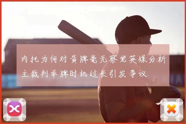 内托为何对黄牌毫无察觉英媒分析主裁判举牌时机过长引发争议