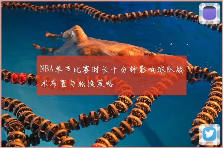 NBA单节比赛时长十分钟影响球队战术布置与轮换策略