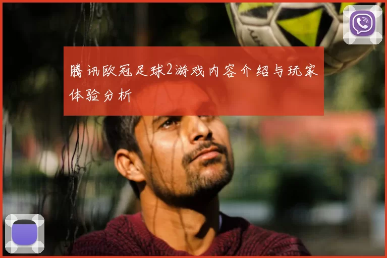 腾讯欧冠足球2游戏内容介绍与玩家体验分析