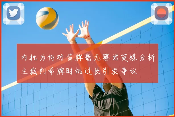 内托为何对黄牌毫无察觉英媒分析主裁判举牌时机过长引发争议