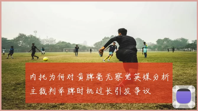 内托为何对黄牌毫无察觉英媒分析主裁判举牌时机过长引发争议