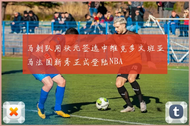 马刺队用状元签选中维克多文班亚马法国新秀正式登陆NBA