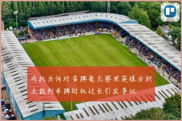 内托为何对黄牌毫无察觉英媒分析主裁判举牌时机过长引发争议