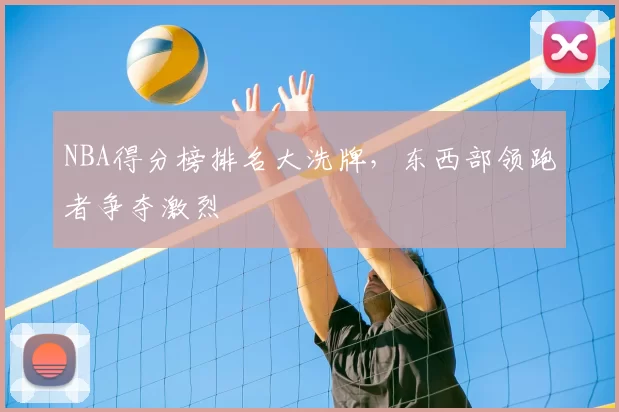 NBA得分榜排名大洗牌，东西部领跑者争夺激烈