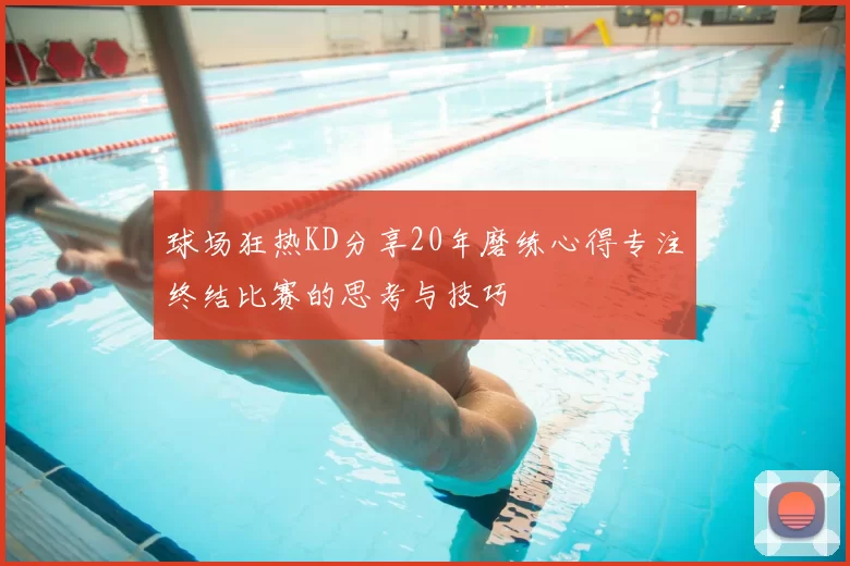球场狂热KD分享20年磨练心得专注终结比赛的思考与技巧