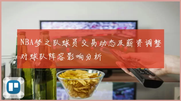 NBA梦之队球员交易动态及薪资调整对球队阵容影响分析