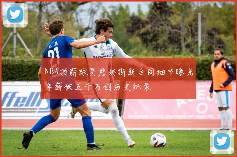 NBA顶薪球员詹姆斯新合同细节曝光年薪破五千万创历史纪录