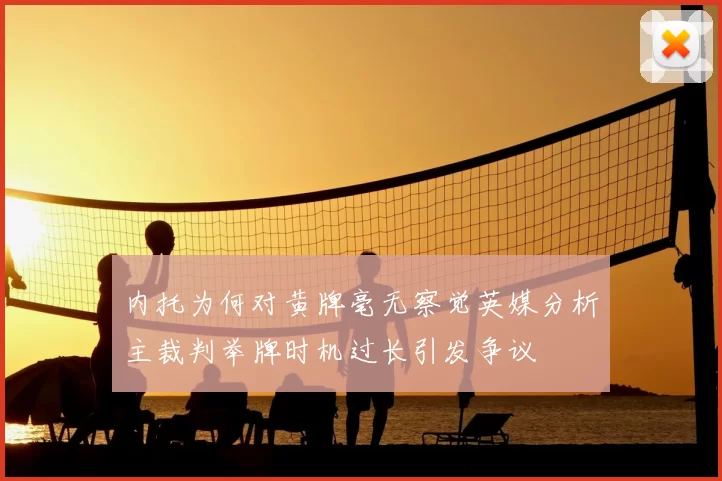 内托为何对黄牌毫无察觉英媒分析主裁判举牌时机过长引发争议